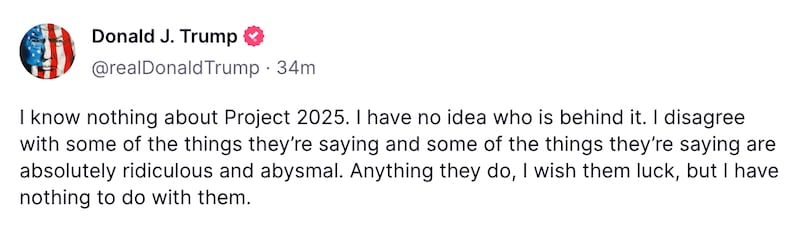 I know nothing about Project 2025. I have no idea who is behind it. I disagree with some of the things they’re saying and some of the things they’re saying are absolutely ridiculous and abysmal....I have nothing to do with them.